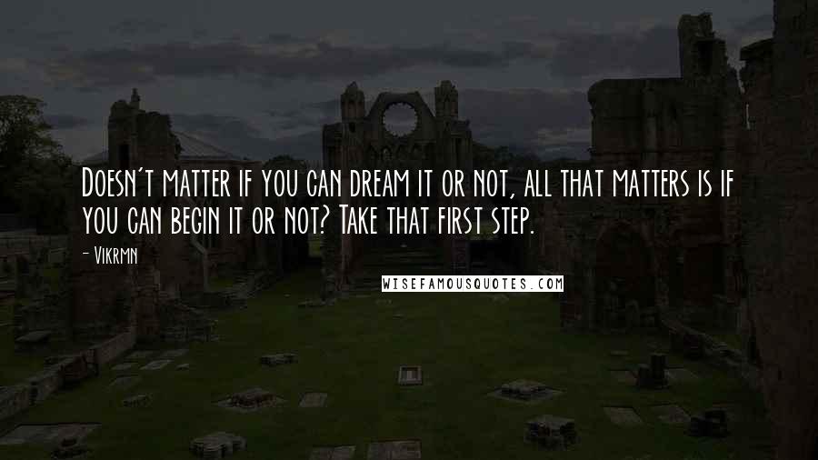 Vikrmn Quotes: Doesn't matter if you can dream it or not, all that matters is if you can begin it or not? Take that first step.