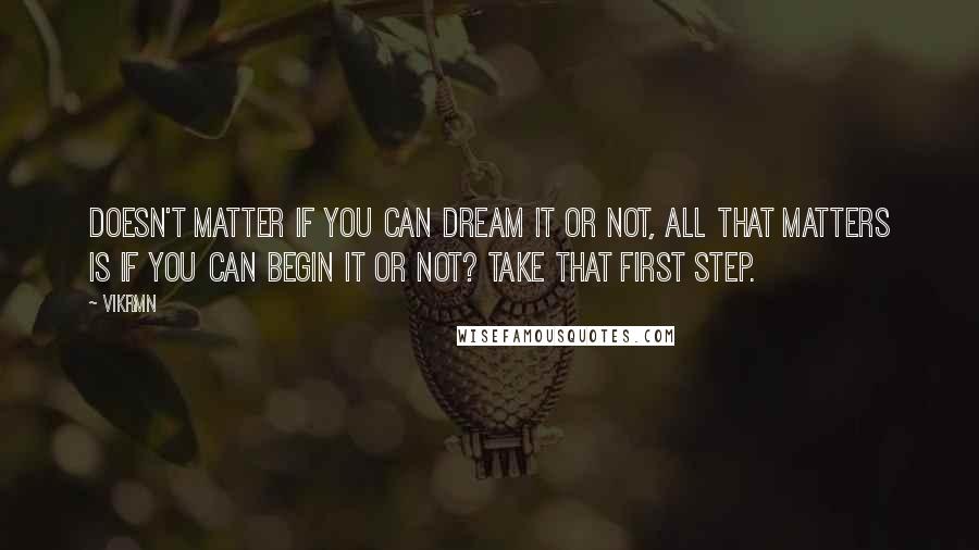 Vikrmn Quotes: Doesn't matter if you can dream it or not, all that matters is if you can begin it or not? Take that first step.