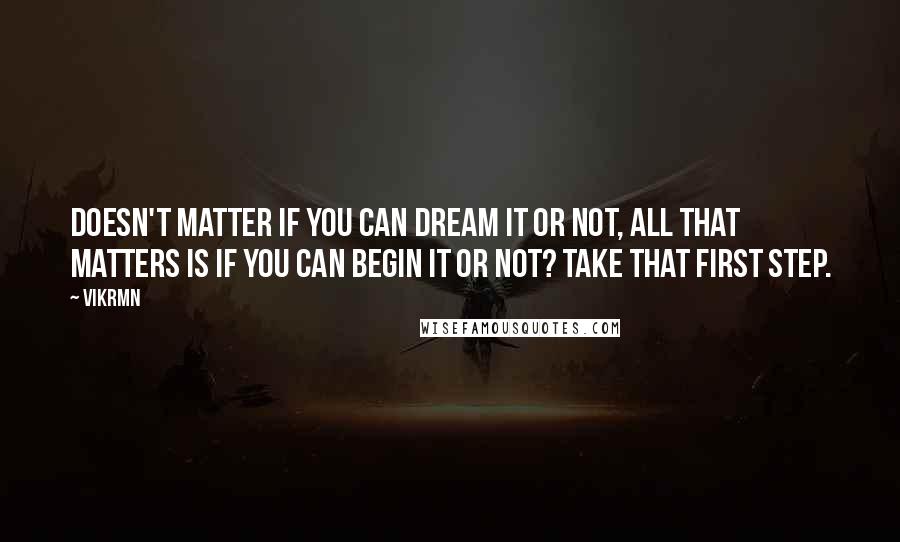 Vikrmn Quotes: Doesn't matter if you can dream it or not, all that matters is if you can begin it or not? Take that first step.