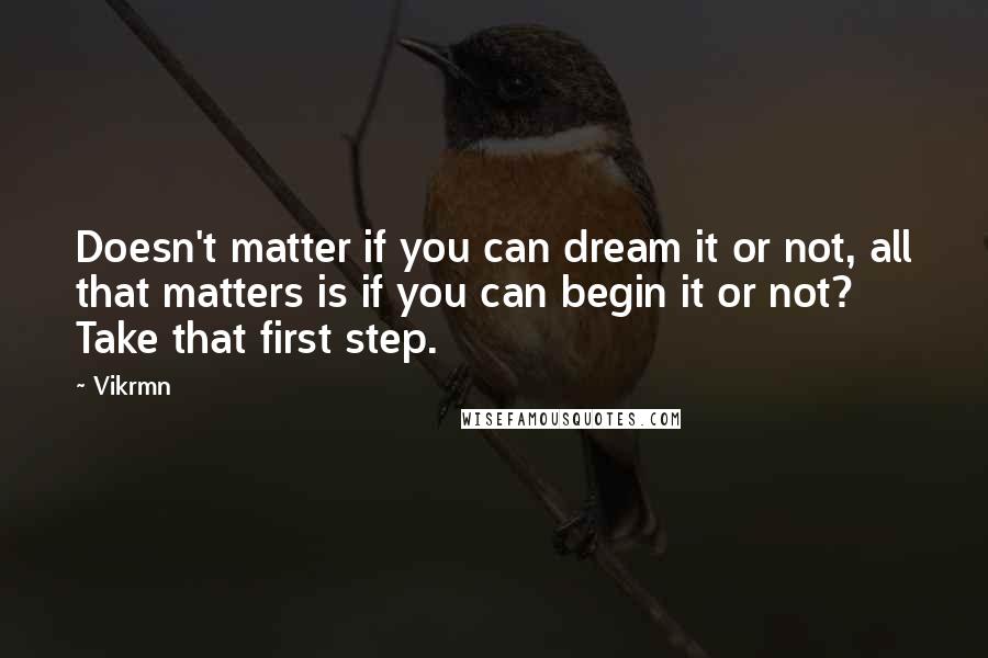 Vikrmn Quotes: Doesn't matter if you can dream it or not, all that matters is if you can begin it or not? Take that first step.