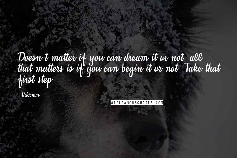 Vikrmn Quotes: Doesn't matter if you can dream it or not, all that matters is if you can begin it or not? Take that first step.