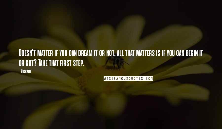 Vikrmn Quotes: Doesn't matter if you can dream it or not, all that matters is if you can begin it or not? Take that first step.