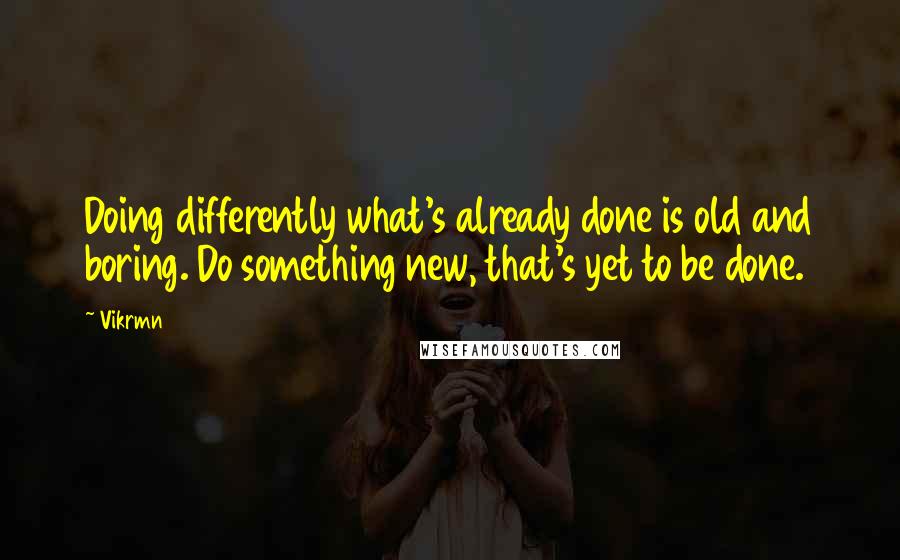 Vikrmn Quotes: Doing differently what's already done is old and boring. Do something new, that's yet to be done.