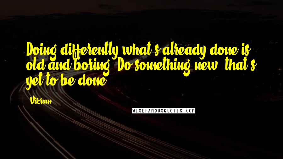 Vikrmn Quotes: Doing differently what's already done is old and boring. Do something new, that's yet to be done.