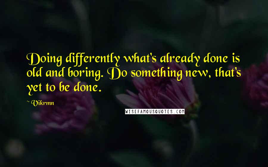 Vikrmn Quotes: Doing differently what's already done is old and boring. Do something new, that's yet to be done.