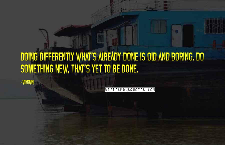 Vikrmn Quotes: Doing differently what's already done is old and boring. Do something new, that's yet to be done.