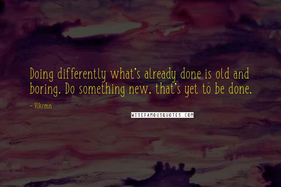 Vikrmn Quotes: Doing differently what's already done is old and boring. Do something new, that's yet to be done.