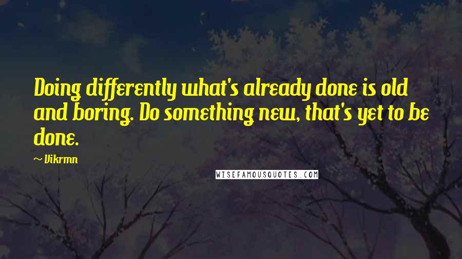 Vikrmn Quotes: Doing differently what's already done is old and boring. Do something new, that's yet to be done.