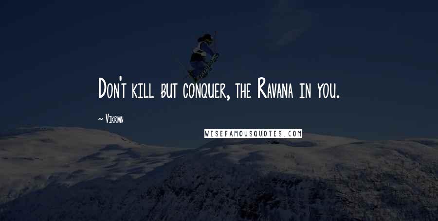 Vikrmn Quotes: Don't kill but conquer, the Ravana in you.