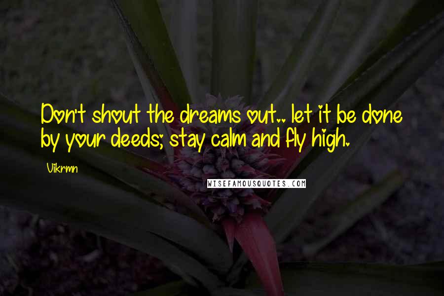 Vikrmn Quotes: Don't shout the dreams out.. let it be done by your deeds; stay calm and fly high.