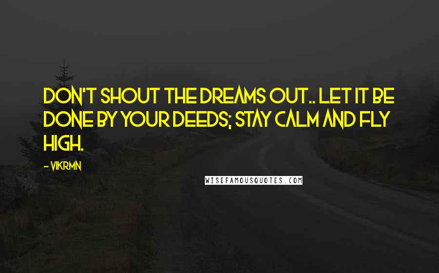 Vikrmn Quotes: Don't shout the dreams out.. let it be done by your deeds; stay calm and fly high.