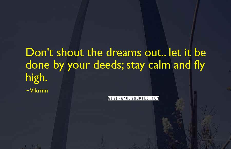 Vikrmn Quotes: Don't shout the dreams out.. let it be done by your deeds; stay calm and fly high.