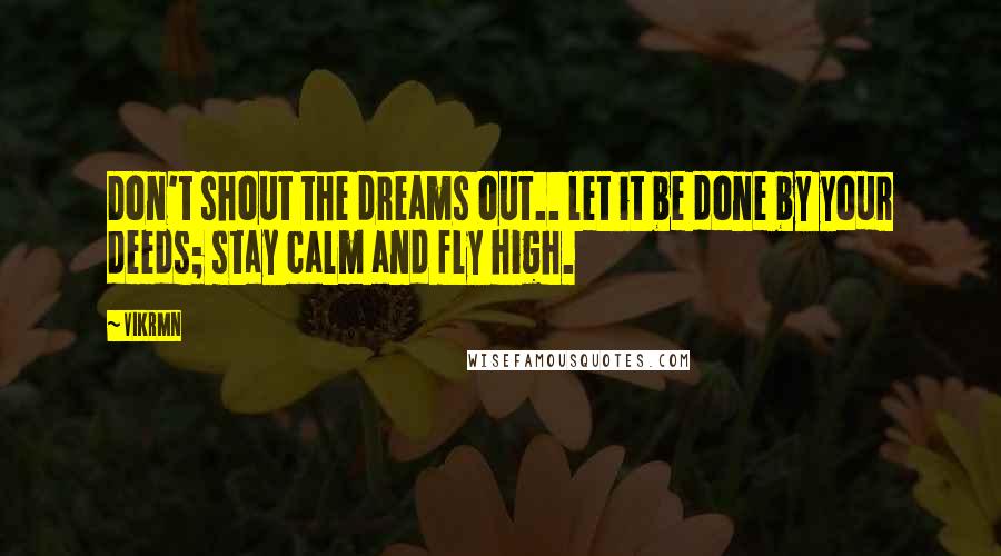 Vikrmn Quotes: Don't shout the dreams out.. let it be done by your deeds; stay calm and fly high.