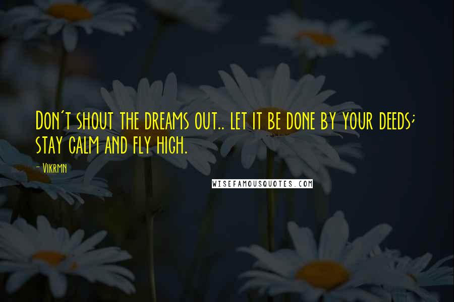 Vikrmn Quotes: Don't shout the dreams out.. let it be done by your deeds; stay calm and fly high.