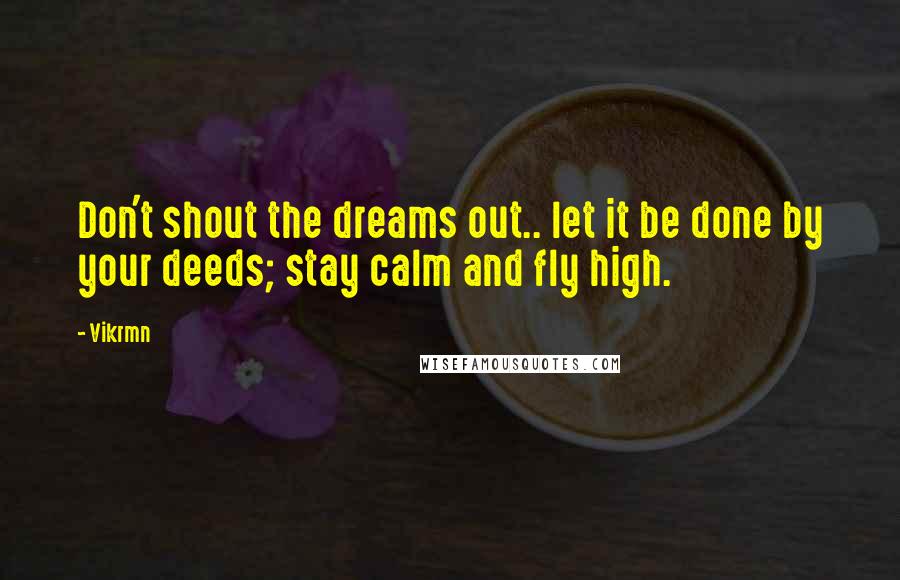 Vikrmn Quotes: Don't shout the dreams out.. let it be done by your deeds; stay calm and fly high.