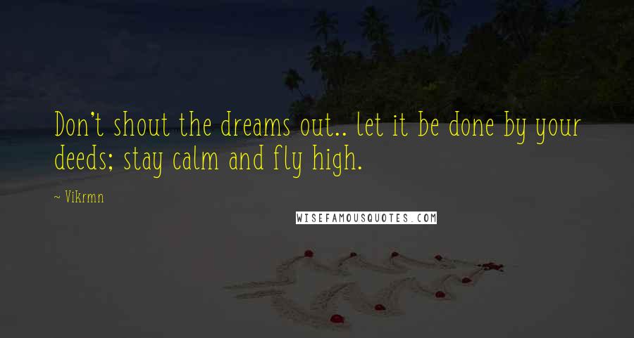 Vikrmn Quotes: Don't shout the dreams out.. let it be done by your deeds; stay calm and fly high.