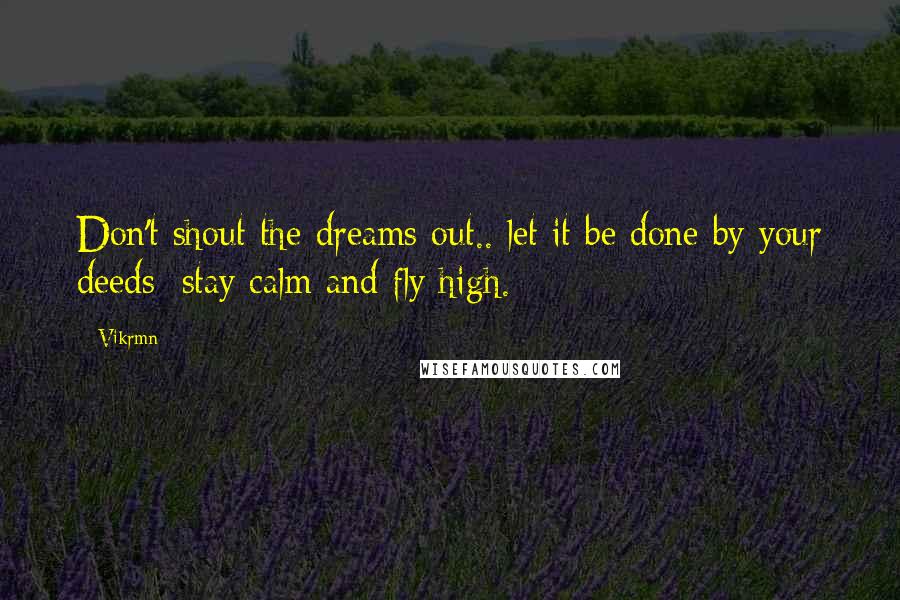 Vikrmn Quotes: Don't shout the dreams out.. let it be done by your deeds; stay calm and fly high.