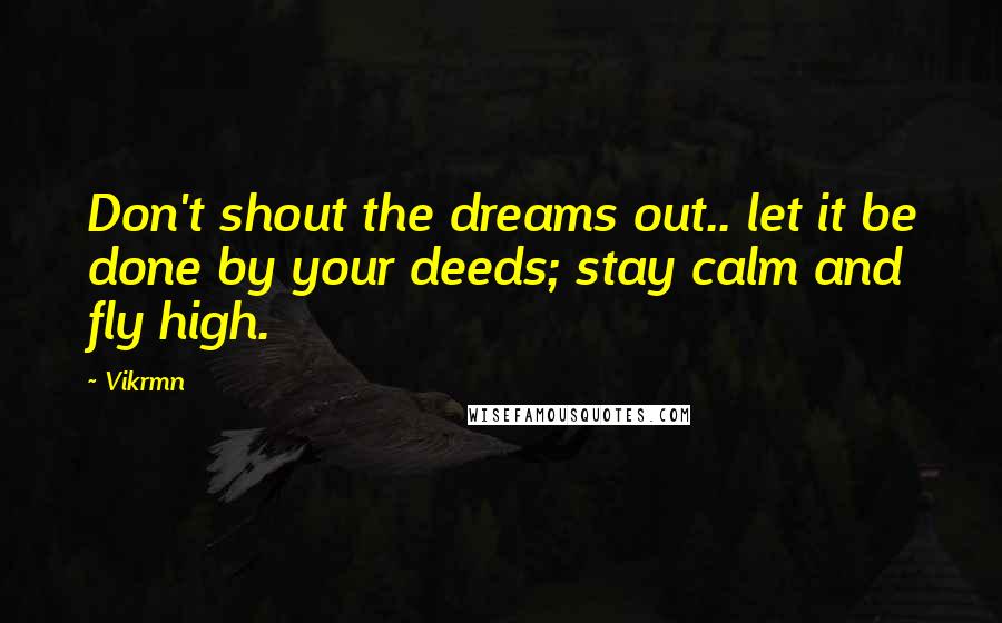 Vikrmn Quotes: Don't shout the dreams out.. let it be done by your deeds; stay calm and fly high.