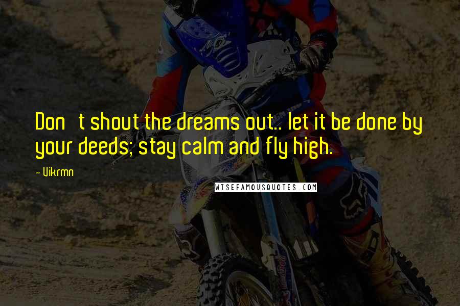 Vikrmn Quotes: Don't shout the dreams out.. let it be done by your deeds; stay calm and fly high.