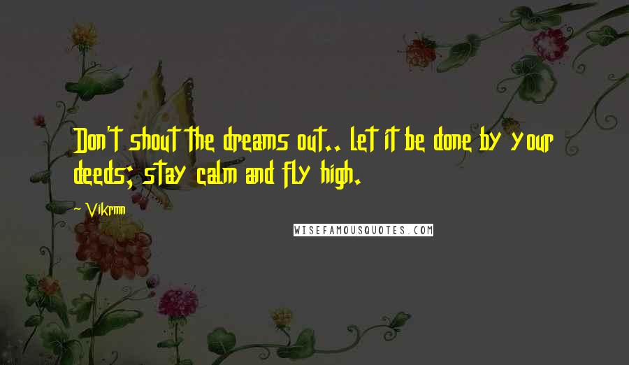 Vikrmn Quotes: Don't shout the dreams out.. let it be done by your deeds; stay calm and fly high.