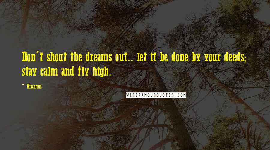 Vikrmn Quotes: Don't shout the dreams out.. let it be done by your deeds; stay calm and fly high.