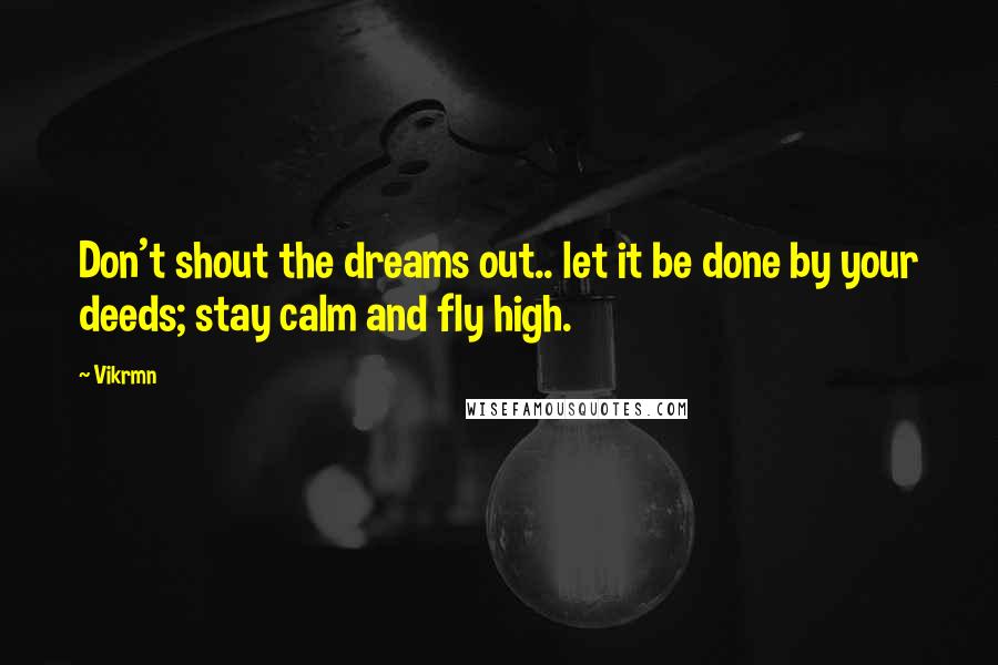 Vikrmn Quotes: Don't shout the dreams out.. let it be done by your deeds; stay calm and fly high.