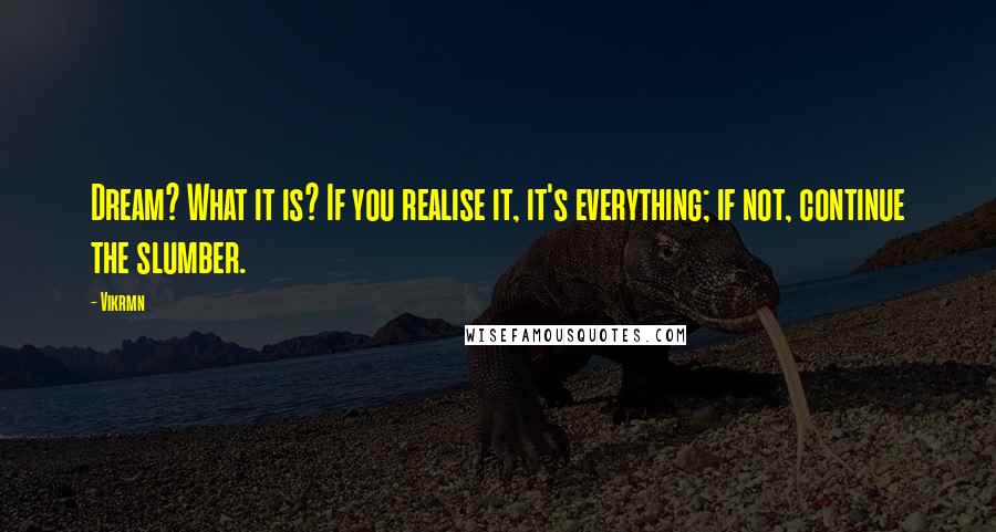 Vikrmn Quotes: Dream? What it is? If you realise it, it's everything; if not, continue the slumber.