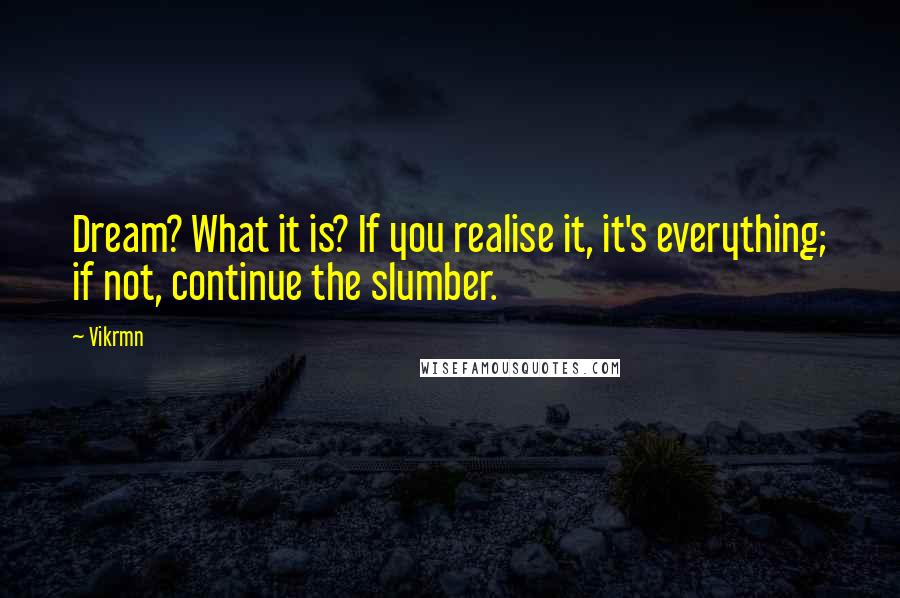 Vikrmn Quotes: Dream? What it is? If you realise it, it's everything; if not, continue the slumber.