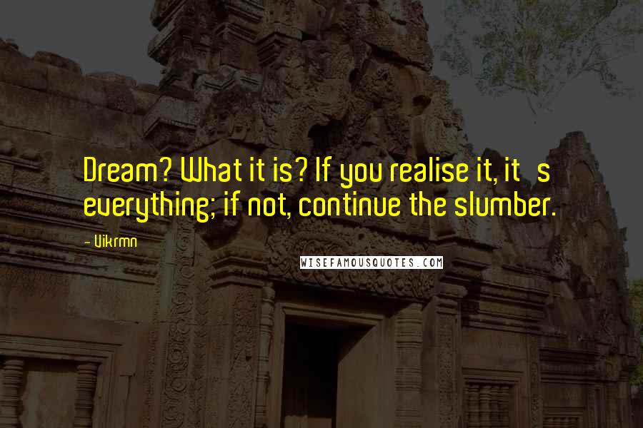 Vikrmn Quotes: Dream? What it is? If you realise it, it's everything; if not, continue the slumber.