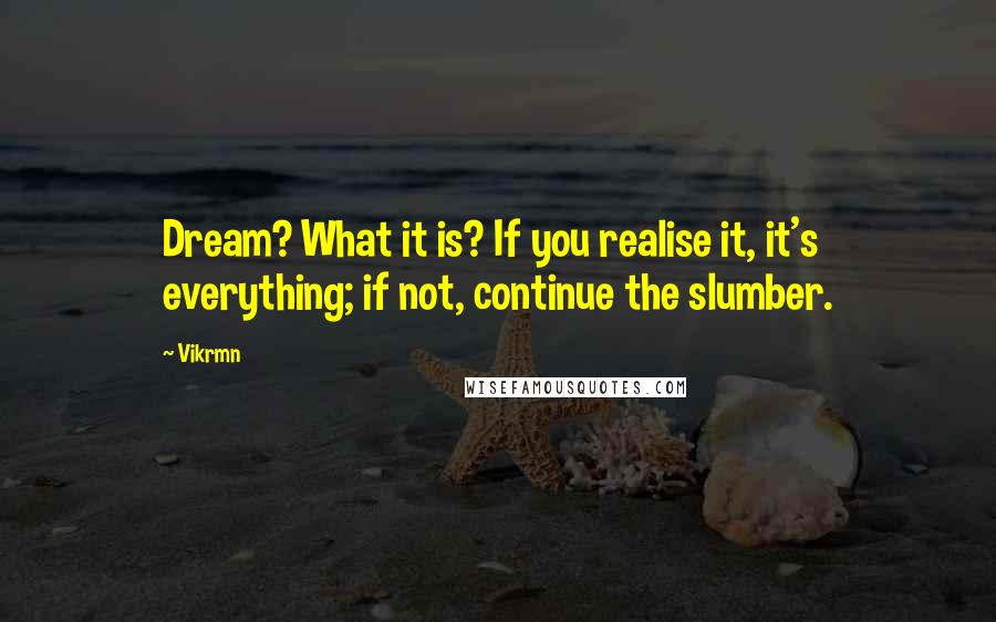 Vikrmn Quotes: Dream? What it is? If you realise it, it's everything; if not, continue the slumber.