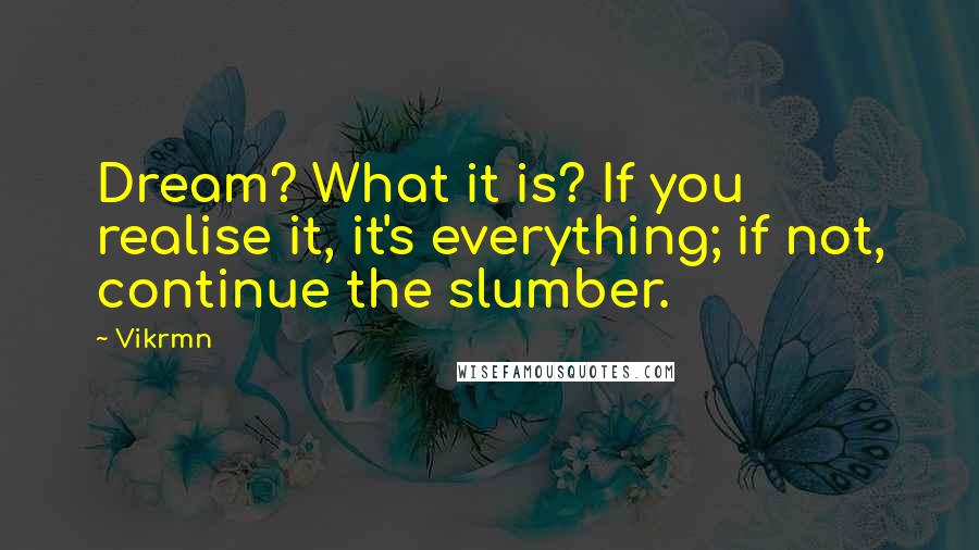 Vikrmn Quotes: Dream? What it is? If you realise it, it's everything; if not, continue the slumber.