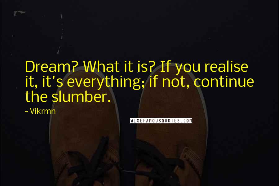 Vikrmn Quotes: Dream? What it is? If you realise it, it's everything; if not, continue the slumber.