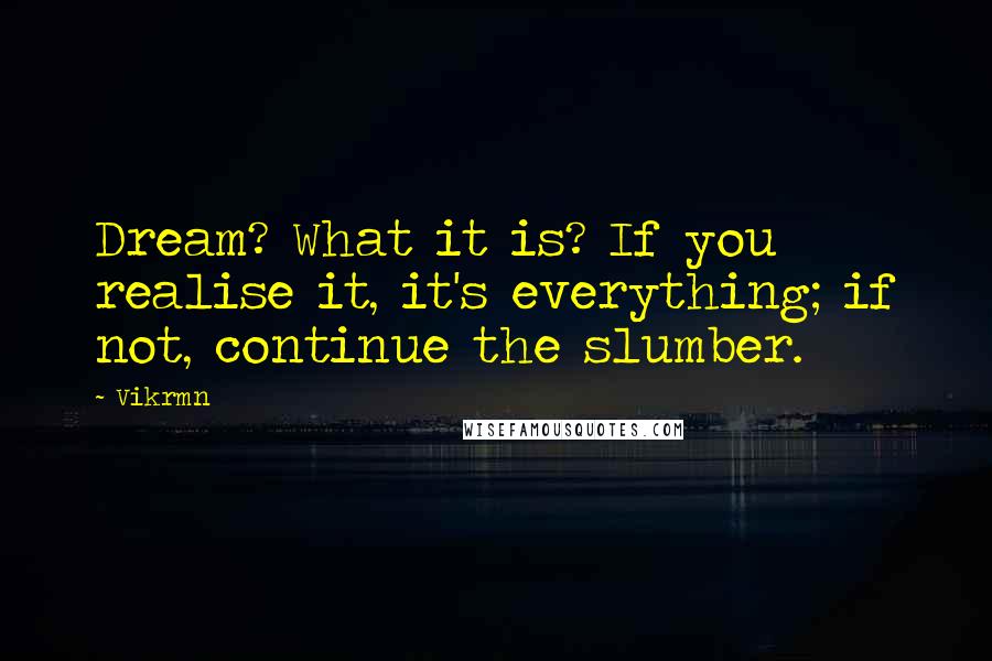 Vikrmn Quotes: Dream? What it is? If you realise it, it's everything; if not, continue the slumber.