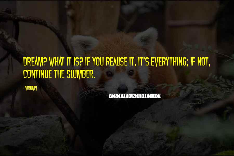 Vikrmn Quotes: Dream? What it is? If you realise it, it's everything; if not, continue the slumber.