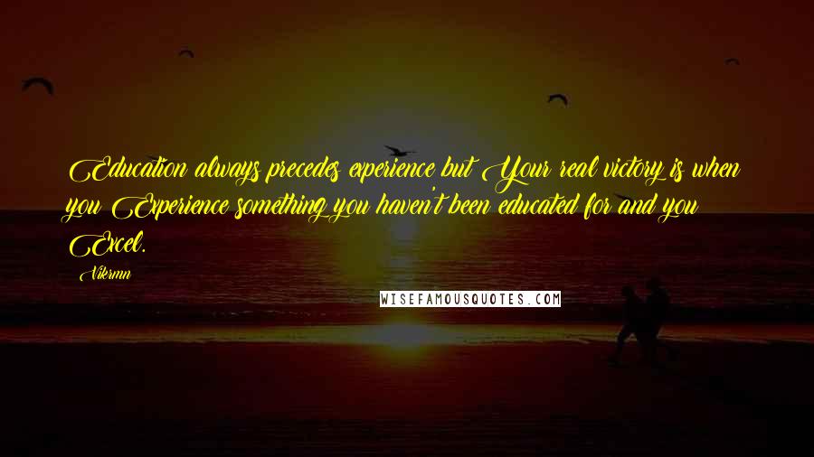 Vikrmn Quotes: Education always precedes experience but Your real victory is when you Experience something you haven't been educated for and you Excel.