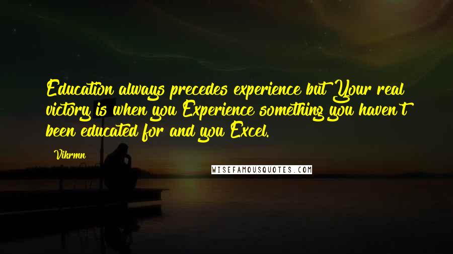 Vikrmn Quotes: Education always precedes experience but Your real victory is when you Experience something you haven't been educated for and you Excel.