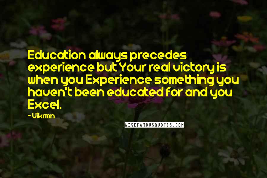 Vikrmn Quotes: Education always precedes experience but Your real victory is when you Experience something you haven't been educated for and you Excel.