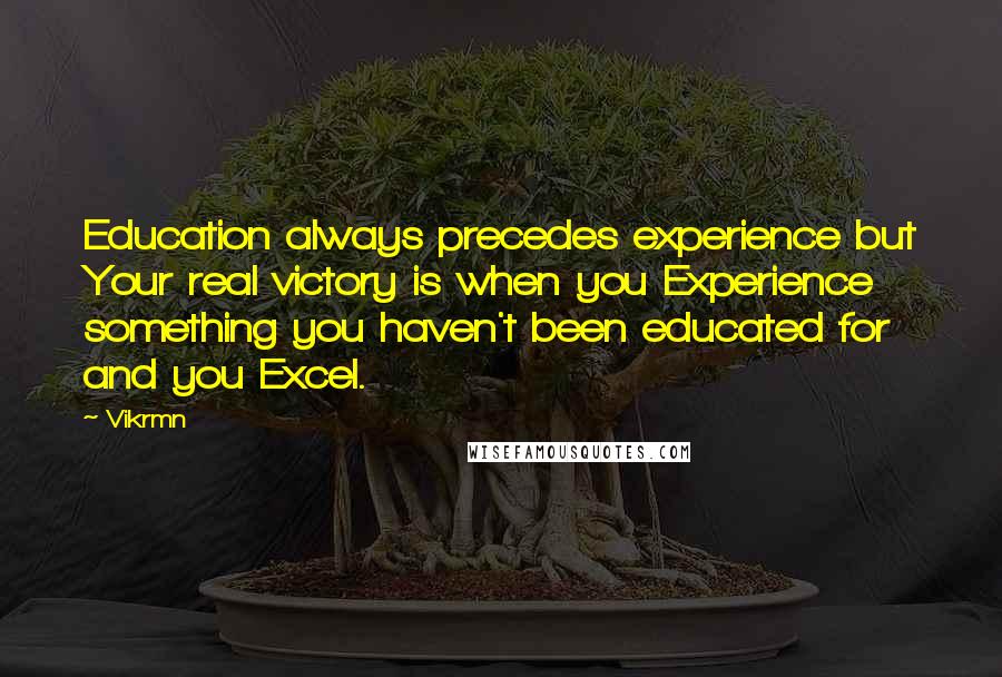 Vikrmn Quotes: Education always precedes experience but Your real victory is when you Experience something you haven't been educated for and you Excel.