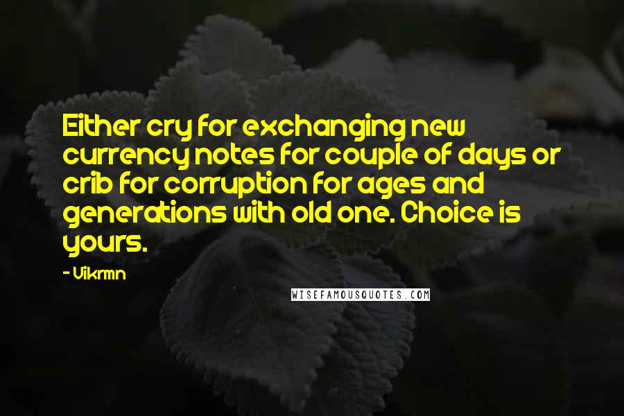 Vikrmn Quotes: Either cry for exchanging new currency notes for couple of days or crib for corruption for ages and generations with old one. Choice is yours.