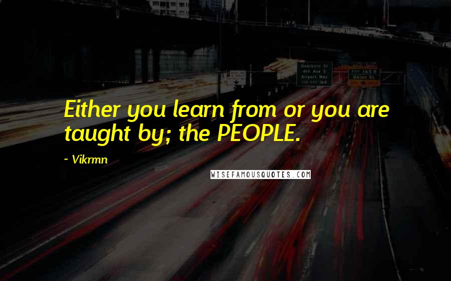 Vikrmn Quotes: Either you learn from or you are taught by; the PEOPLE.