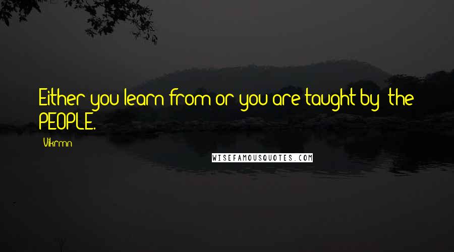Vikrmn Quotes: Either you learn from or you are taught by; the PEOPLE.