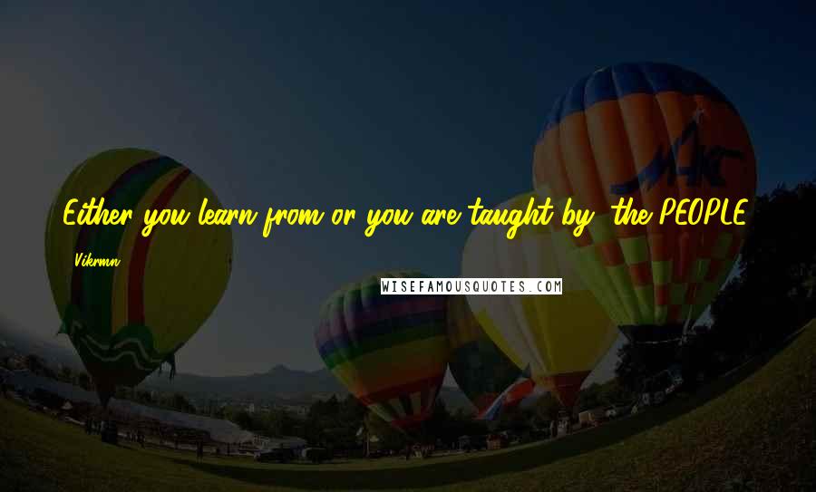 Vikrmn Quotes: Either you learn from or you are taught by; the PEOPLE.