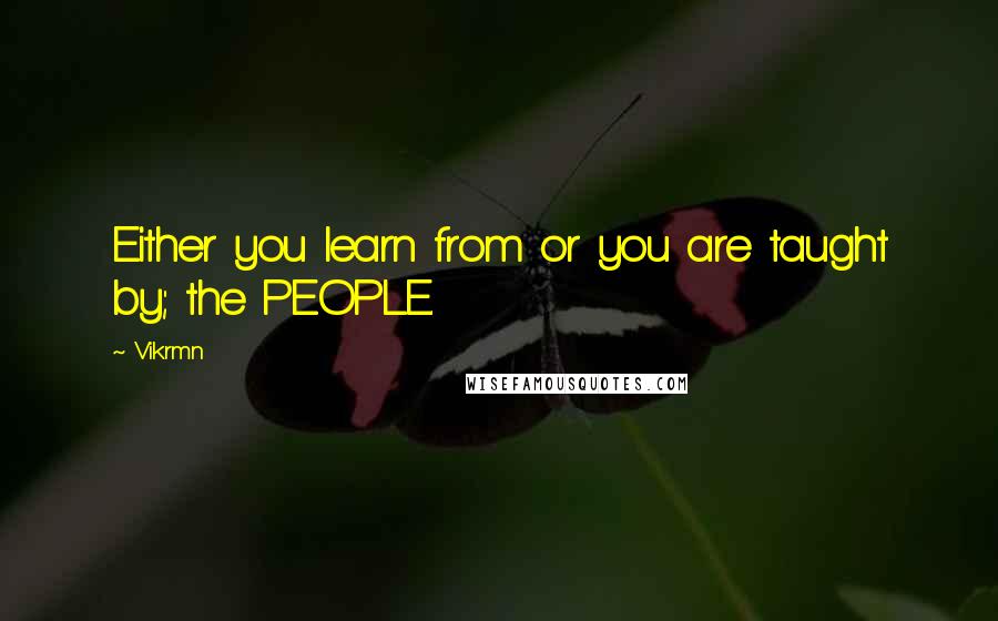 Vikrmn Quotes: Either you learn from or you are taught by; the PEOPLE.