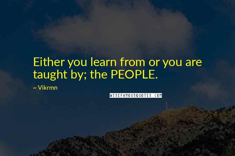 Vikrmn Quotes: Either you learn from or you are taught by; the PEOPLE.