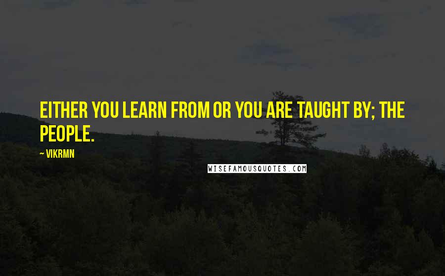 Vikrmn Quotes: Either you learn from or you are taught by; the PEOPLE.