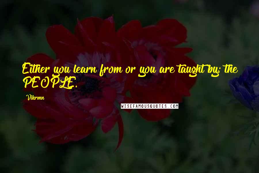 Vikrmn Quotes: Either you learn from or you are taught by; the PEOPLE.