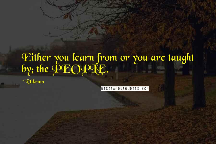 Vikrmn Quotes: Either you learn from or you are taught by; the PEOPLE.