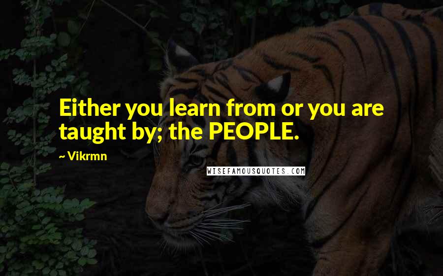 Vikrmn Quotes: Either you learn from or you are taught by; the PEOPLE.