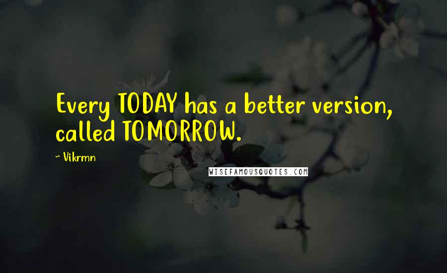 Vikrmn Quotes: Every TODAY has a better version, called TOMORROW.