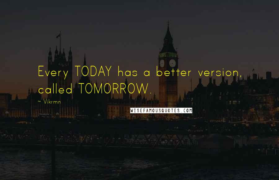 Vikrmn Quotes: Every TODAY has a better version, called TOMORROW.